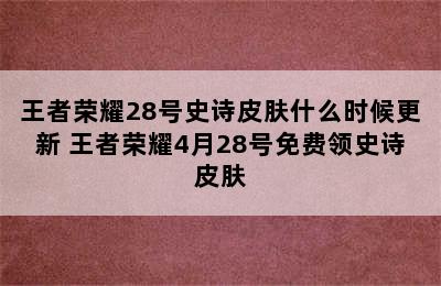 王者荣耀28号史诗皮肤什么时候更新 王者荣耀4月28号免费领史诗皮肤